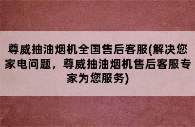 尊威抽油烟机全国售后客服(解决您家电问题，尊威抽油烟机售后客服专家为您服务)