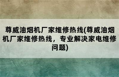 尊威油烟机厂家维修热线(尊威油烟机厂家维修热线，专业解决家电维修问题)