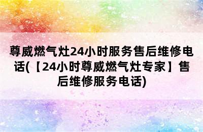 尊威燃气灶24小时服务售后维修电话(【24小时尊威燃气灶专家】售后维修服务电话)