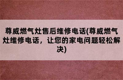 尊威燃气灶售后维修电话(尊威燃气灶维修电话，让您的家电问题轻松解决)