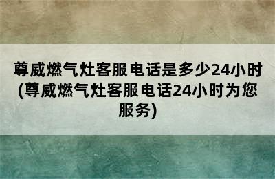 尊威燃气灶客服电话是多少24小时(尊威燃气灶客服电话24小时为您服务)