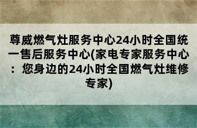 尊威燃气灶服务中心24小时全国统一售后服务中心(家电专家服务中心：您身边的24小时全国燃气灶维修专家)