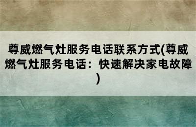 尊威燃气灶服务电话联系方式(尊威燃气灶服务电话：快速解决家电故障)