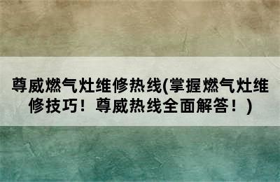 尊威燃气灶维修热线(掌握燃气灶维修技巧！尊威热线全面解答！)