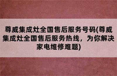 尊威集成灶全国售后服务号码(尊威集成灶全国售后服务热线，为你解决家电维修难题)