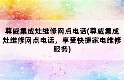 尊威集成灶维修网点电话(尊威集成灶维修网点电话，享受快捷家电维修服务)