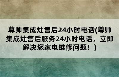 尊帅集成灶售后24小时电话(尊帅集成灶售后服务24小时电话，立即解决您家电维修问题！)