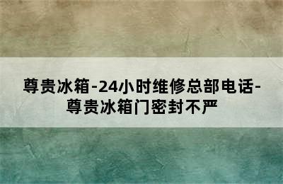 尊贵冰箱-24小时维修总部电话-尊贵冰箱门密封不严