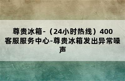 尊贵冰箱-（24小时热线）400客服服务中心-尊贵冰箱发出异常噪声