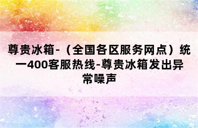 尊贵冰箱-（全国各区服务网点）统一400客服热线-尊贵冰箱发出异常噪声