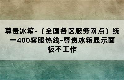 尊贵冰箱-（全国各区服务网点）统一400客服热线-尊贵冰箱显示面板不工作