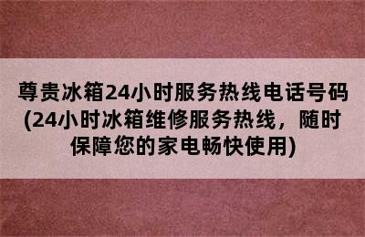 尊贵冰箱24小时服务热线电话号码(24小时冰箱维修服务热线，随时保障您的家电畅快使用)