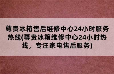 尊贵冰箱售后维修中心24小时服务热线(尊贵冰箱维修中心24小时热线，专注家电售后服务)