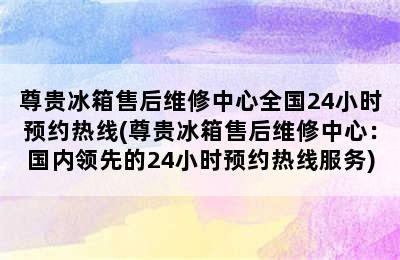 尊贵冰箱售后维修中心全国24小时预约热线(尊贵冰箱售后维修中心：国内领先的24小时预约热线服务)