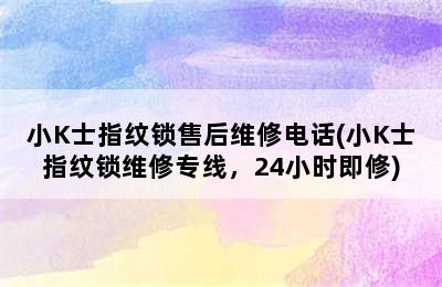 小K士指纹锁售后维修电话(小K士指纹锁维修专线，24小时即修)