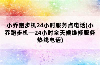 小乔跑步机24小时服务点电话(小乔跑步机—24小时全天候维修服务热线电话)