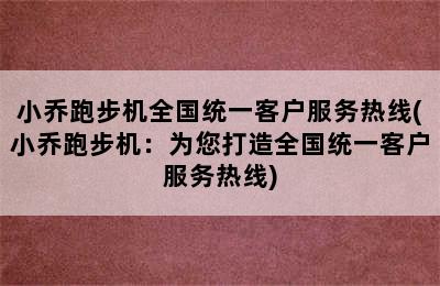 小乔跑步机全国统一客户服务热线(小乔跑步机：为您打造全国统一客户服务热线)