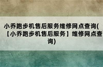 小乔跑步机售后服务维修网点查询(【小乔跑步机售后服务】维修网点查询)