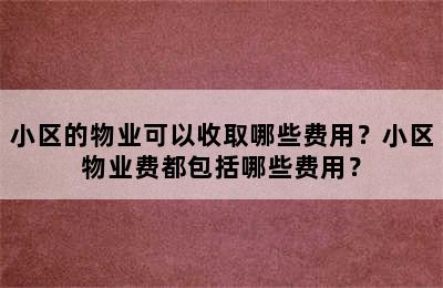 小区的物业可以收取哪些费用？小区物业费都包括哪些费用？