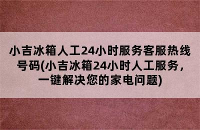 小吉冰箱人工24小时服务客服热线号码(小吉冰箱24小时人工服务，一键解决您的家电问题)