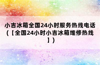 小吉冰箱全国24小时服务热线电话(【全国24小时小吉冰箱维修热线】)