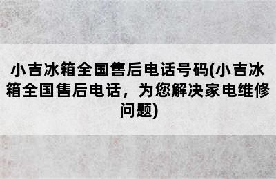 小吉冰箱全国售后电话号码(小吉冰箱全国售后电话，为您解决家电维修问题)