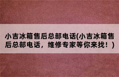 小吉冰箱售后总部电话(小吉冰箱售后总部电话，维修专家等你来找！)