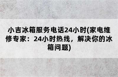 小吉冰箱服务电话24小时(家电维修专家：24小时热线，解决你的冰箱问题)