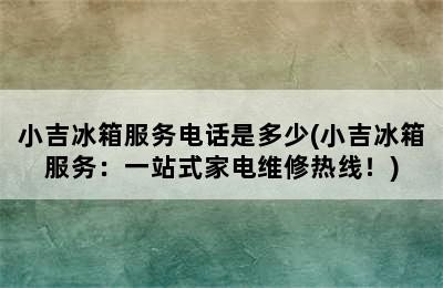 小吉冰箱服务电话是多少(小吉冰箱服务：一站式家电维修热线！)