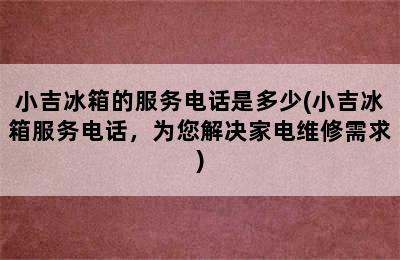 小吉冰箱的服务电话是多少(小吉冰箱服务电话，为您解决家电维修需求)