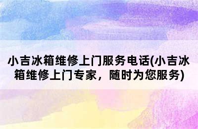 小吉冰箱维修上门服务电话(小吉冰箱维修上门专家，随时为您服务)