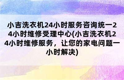 小吉洗衣机24小时服务咨询统一24小时维修受理中心(小吉洗衣机24小时维修服务，让您的家电问题一小时解决)