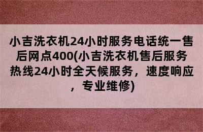 小吉洗衣机24小时服务电话统一售后网点400(小吉洗衣机售后服务热线24小时全天候服务，速度响应，专业维修)