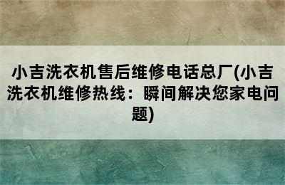 小吉洗衣机售后维修电话总厂(小吉洗衣机维修热线：瞬间解决您家电问题)