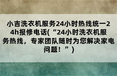 小吉洗衣机服务24小时热线统一24h报修电话(“24小时洗衣机服务热线，专家团队随时为您解决家电问题！”)