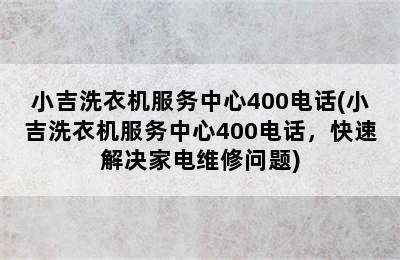 小吉洗衣机服务中心400电话(小吉洗衣机服务中心400电话，快速解决家电维修问题)