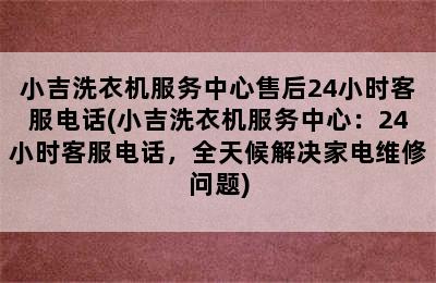 小吉洗衣机服务中心售后24小时客服电话(小吉洗衣机服务中心：24小时客服电话，全天候解决家电维修问题)