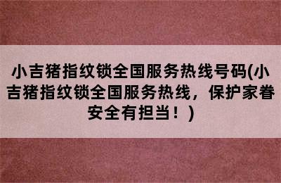 小吉猪指纹锁全国服务热线号码(小吉猪指纹锁全国服务热线，保护家眷安全有担当！)