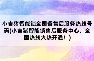 小吉猪智能锁全国各售后服务热线号码(小吉猪智能锁售后服务中心，全国热线火热开通！)