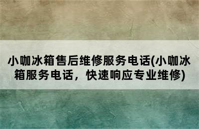 小咖冰箱售后维修服务电话(小咖冰箱服务电话，快速响应专业维修)