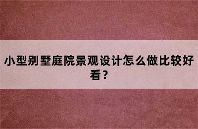 小型别墅庭院景观设计怎么做比较好看？