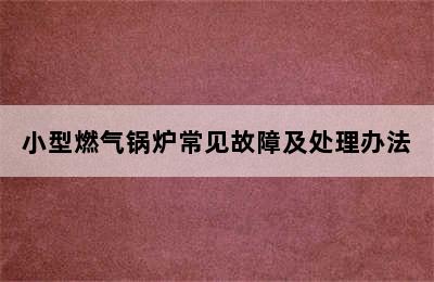 小型燃气锅炉常见故障及处理办法