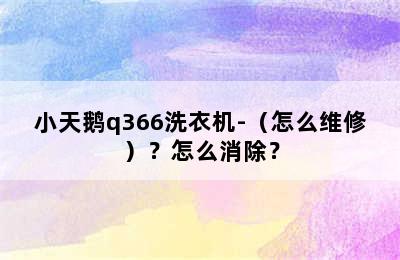 小天鹅q366洗衣机-（怎么维修）？怎么消除？