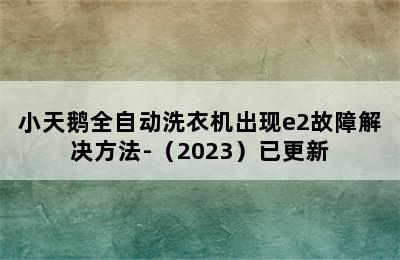 小天鹅全自动洗衣机出现e2故障解决方法-（2023）已更新