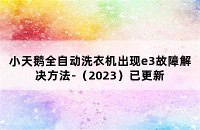 小天鹅全自动洗衣机出现e3故障解决方法-（2023）已更新