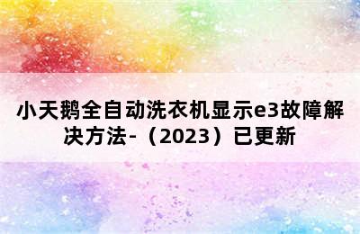 小天鹅全自动洗衣机显示e3故障解决方法-（2023）已更新