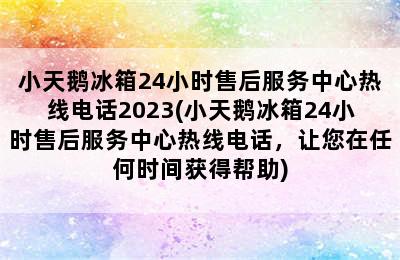 小天鹅冰箱24小时售后服务中心热线电话2023(小天鹅冰箱24小时售后服务中心热线电话，让您在任何时间获得帮助)