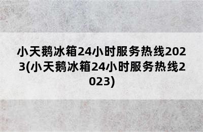 小天鹅冰箱24小时服务热线2023(小天鹅冰箱24小时服务热线2023)