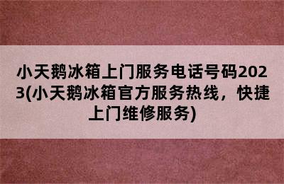 小天鹅冰箱上门服务电话号码2023(小天鹅冰箱官方服务热线，快捷上门维修服务)