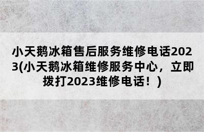 小天鹅冰箱售后服务维修电话2023(小天鹅冰箱维修服务中心，立即拨打2023维修电话！)